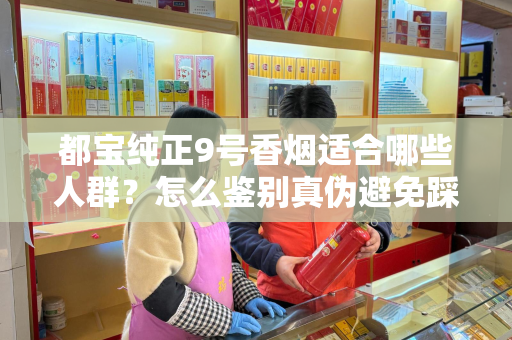 都宝纯正9号香烟适合哪些人群？怎么鉴别真伪避免踩坑？