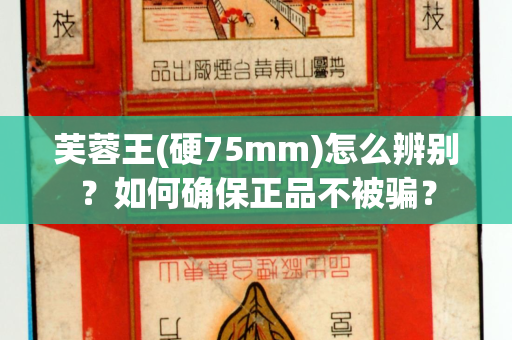 芙蓉王(硬75mm)怎么辨别？如何确保正品不被骗？